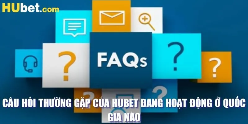 Câu hỏi thường gặp của HUBET đang hoạt động ở quốc gia nào