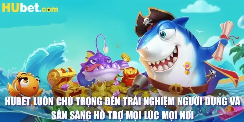 HUBET luôn chú trọng đến trải nghiệm người dùng và sẵn sàng hỗ trợ mọi lúc mọi nơi